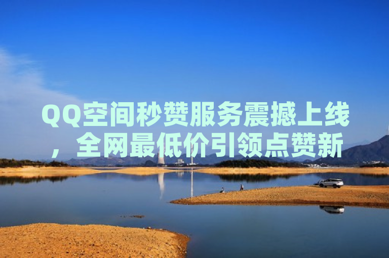 QQ空间秒赞服务震撼上线，全网最低价引领点赞新潮流！