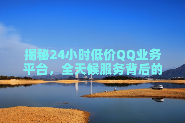 揭秘24小时低价QQ业务平台，全天候服务背后的经济账，旨在吸引读者对24小时低价QQ业务平台的兴趣，并暗示文章将探讨该平台如何实现全天候低价服务的经济逻辑。