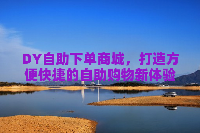 DY自助下单商城，打造方便快捷的自助购物新体验，简洁明了地概括了DY自助下单商城的核心特点和优势，即提供一种方便快捷的自助购物方式，为用户带来全新的购物体验。