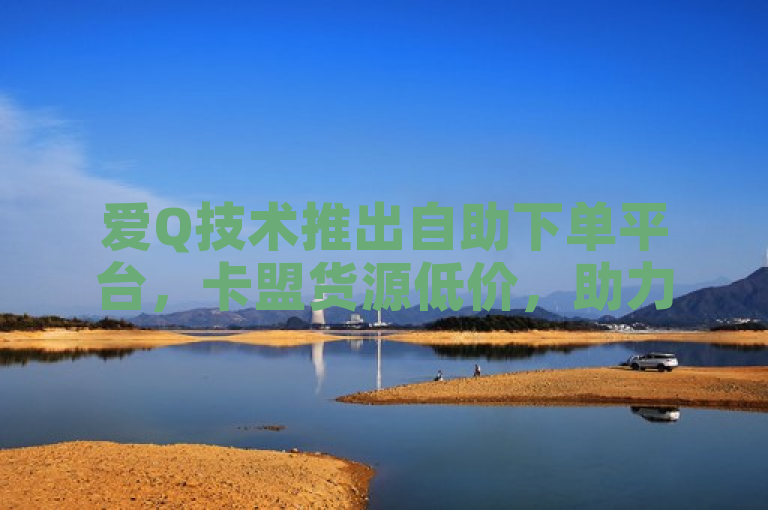 爱Q技术推出自助下单平台，卡盟货源低价，助力抖音流量增长