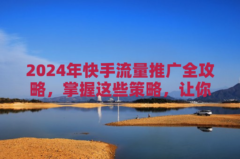 2024年快手流量推广全攻略，掌握这些策略，让你的品牌曝光无限！，简洁明了地传达了文章内容的核心信息，即提供2024年快手流量推广的全面指南，并强调了通过这些策略可以让品牌获得无限的曝光机会。同时，也符合新闻标题的时效性和吸引力要求。