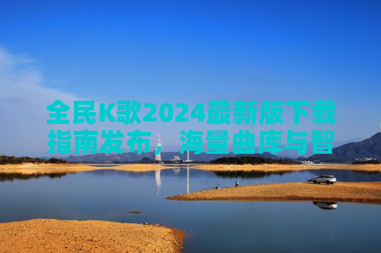 全民K歌2024最新版下载指南发布，海量曲库与智能音效引领K歌新潮流。