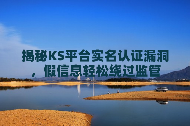 揭秘KS平台实名认证漏洞，假信息轻松绕过监管