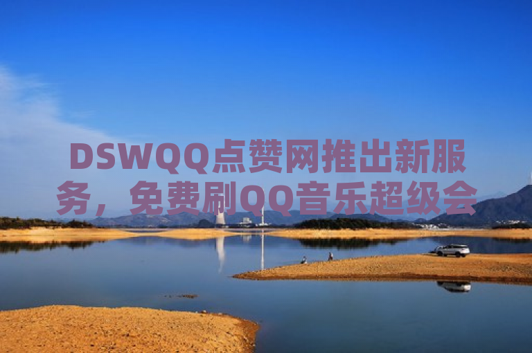 DSWQQ点赞网推出新服务，免费刷QQ音乐超级会员及快手热门助手下载