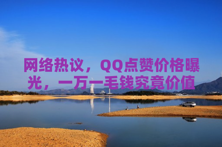 网络热议，QQ点赞价格曝光，一万一毛钱究竟价值几何？