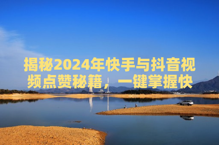 揭秘2024年快手与抖音视频点赞秘籍，一键掌握快速增赞技巧！