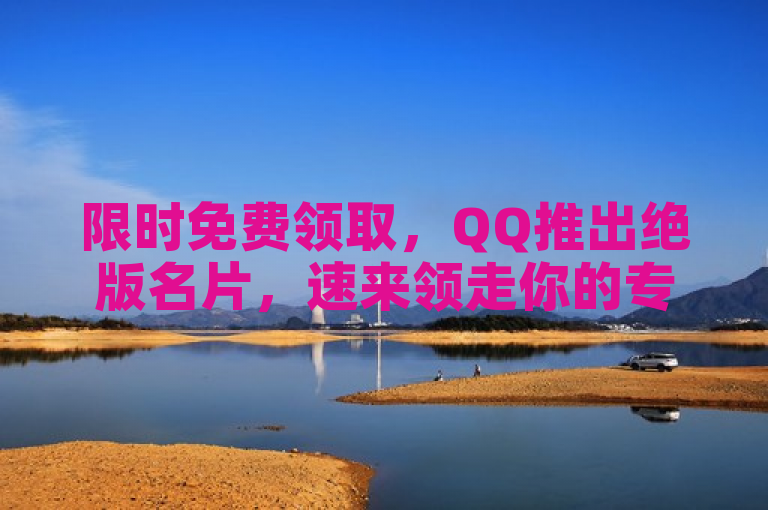 限时免费领取，QQ推出绝版名片，速来领走你的专属纪念！