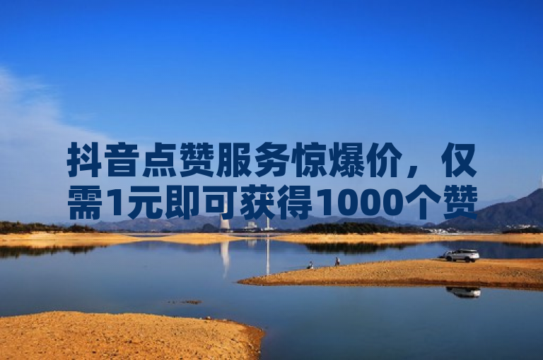 抖音点赞服务惊爆价，仅需1元即可获得1000个赞，2025年社交媒体新趋势？