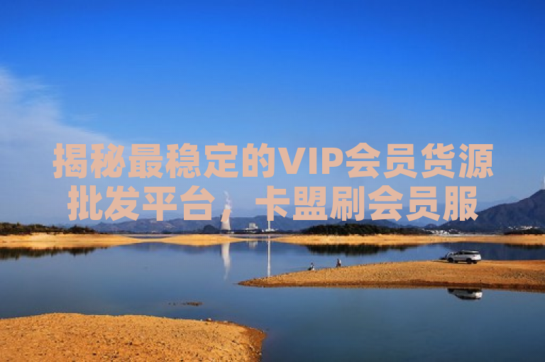 揭秘最稳定的VIP会员货源批发平台，卡盟刷会员服务引关注