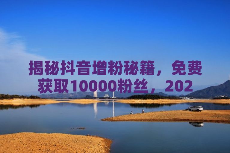 揭秘抖音增粉秘籍，免费获取10000粉丝，2025年人气飙升攻略！