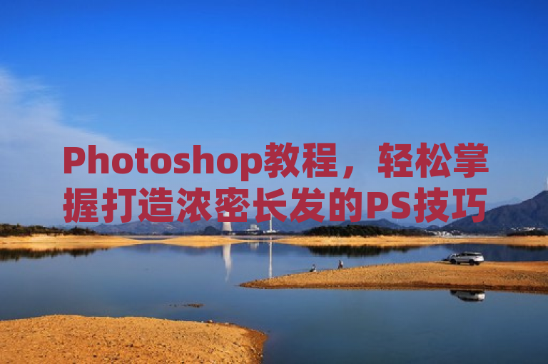 Photoshop教程，轻松掌握打造浓密长发的PS技巧