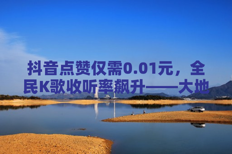 抖音点赞仅需0.01元，全民K歌收听率飙升——大地房产马山肥装修活动引爆网络，简洁明了地概括了用户提供的内容，突出了抖音点赞的低价优势和全民K歌收听率的提升，同时提到了与大地房产马山肥装修活动相关的内容。希望这个标题能够满足您的需求。如果您还有其他问题，请随时问我。