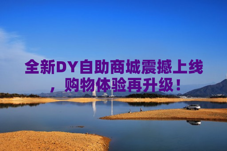 全新DY自助商城震撼上线，购物体验再升级！