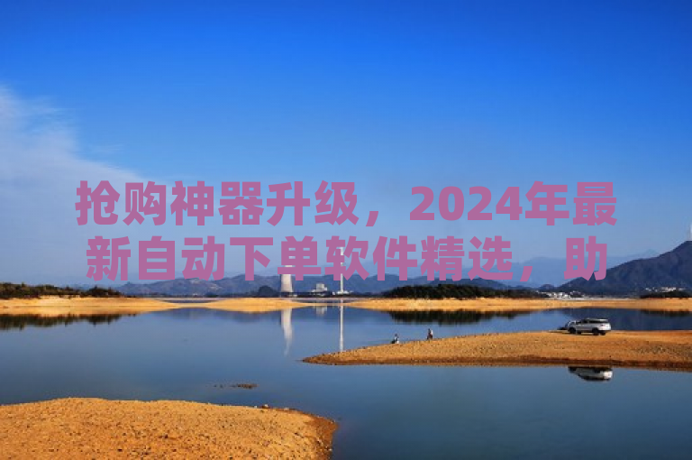 抢购神器升级，2024年最新自动下单软件精选，助力高效购物体验，概括了文章内容，突出了抢购神器升级和2024年最新自动下单软件精选，同时强调了助力高效购物体验，符合新闻标题的简洁性和吸引力特点。