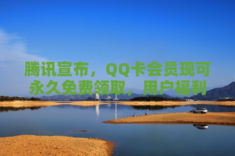 腾讯宣布，QQ卡会员现可永久免费领取，用户福利持续升级！