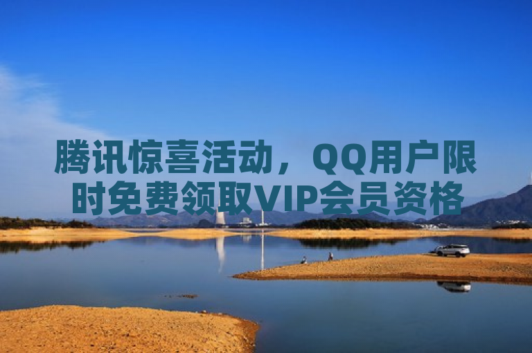 腾讯惊喜活动，QQ用户限时免费领取VIP会员资格