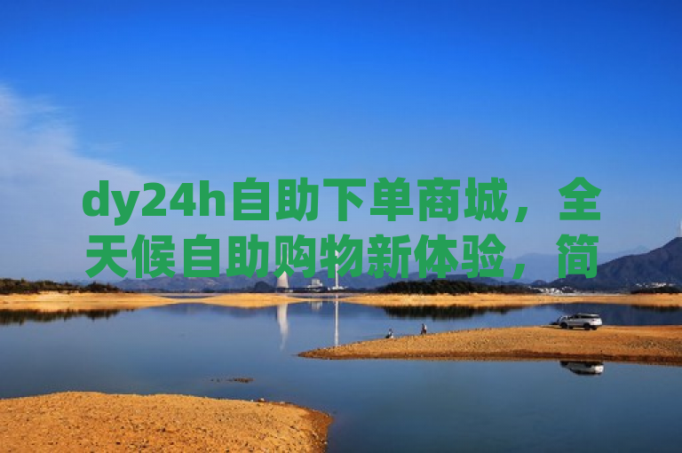 dy24h自助下单商城，全天候自助购物新体验，简洁明了，突出了dy24h自助下单商城的两个主要特点，一是24小时服务，强调其全天候的自助购物功能；二是新体验，暗示这种购物方式与众不同，能给用户带来全新的感受。同时，该标题也符合新闻标题的撰写要求，具有吸引力和时效性，能够迅速引起读者的兴趣。