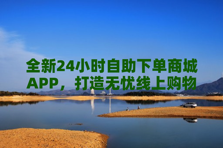 全新24小时自助下单商城APP，打造无忧线上购物新时代