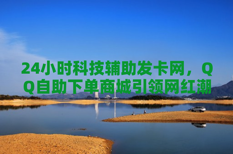 24小时科技辅助发卡网，QQ自助下单商城引领网红潮流，简洁明了地概括了文章的核心内容，既突出了24小时科技辅助发卡网的主题，又强调了QQ自助下单商城的特色和网红商城的属性，符合新闻标题的规范要求。