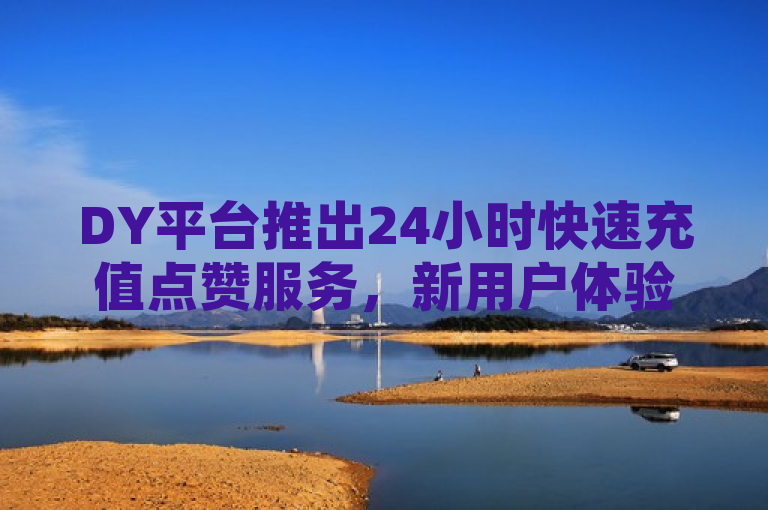 DY平台推出24小时快速充值点赞服务，新用户体验升级！