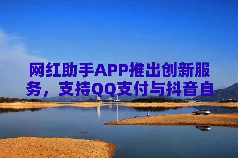 网红助手APP推出创新服务，支持QQ支付与抖音自定义评论下单功能，引领全网下单业务新潮流