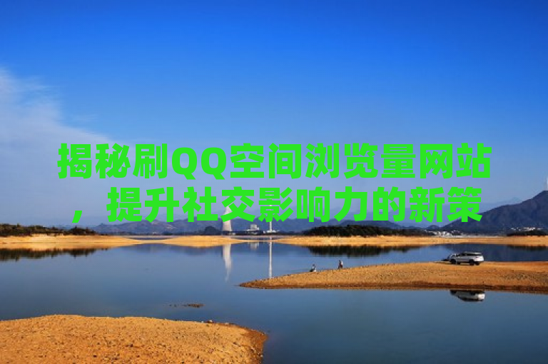 揭秘刷QQ空间浏览量网站，提升社交影响力的新策略？