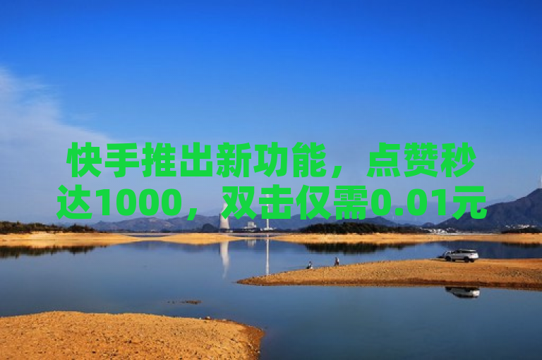 快手推出新功能，点赞秒达1000，双击仅需0.01元