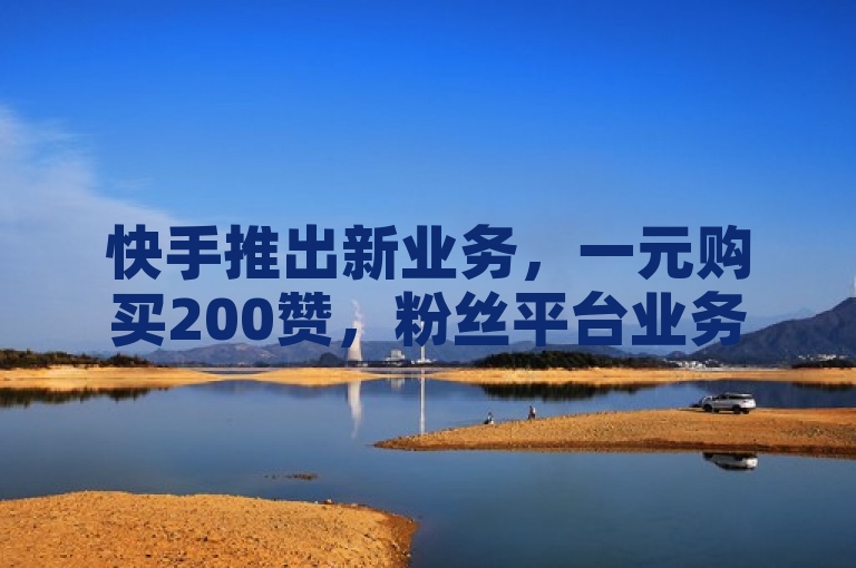 快手推出新业务，一元购买200赞，粉丝平台业务网引关注