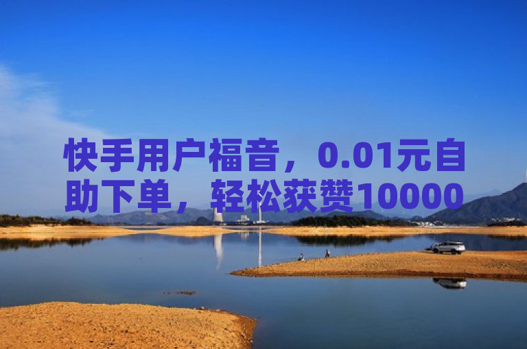 快手用户福音，0.01元自助下单，轻松获赞10000并快速涨粉！