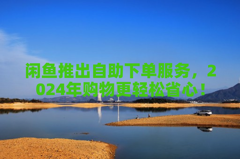 闲鱼推出自助下单服务，2024年购物更轻松省心！