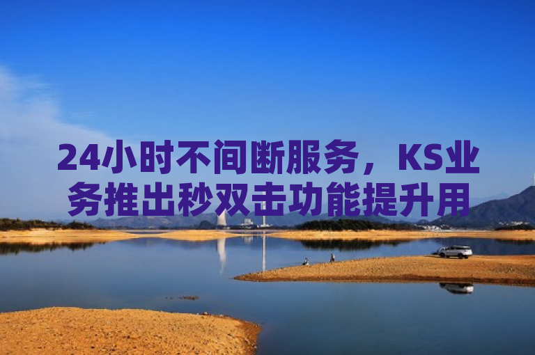 24小时不间断服务，KS业务推出秒双击功能提升用户体验