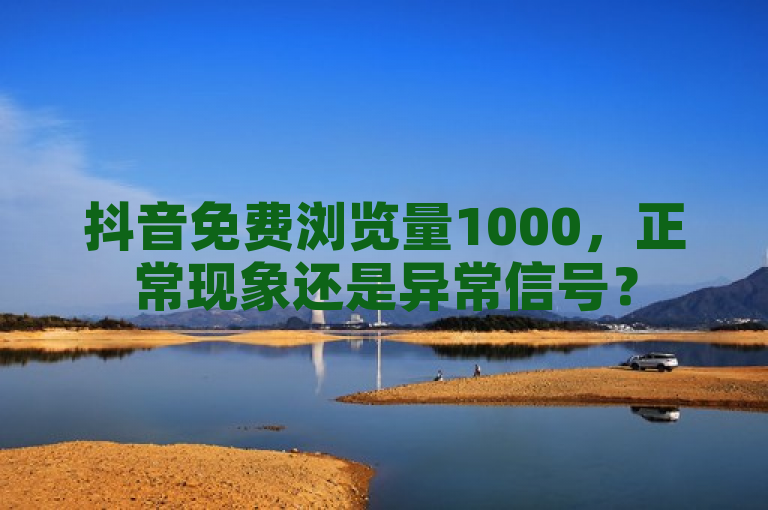 抖音免费浏览量1000，正常现象还是异常信号？