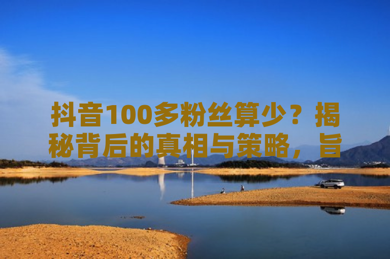 抖音100多粉丝算少？揭秘背后的真相与策略，旨在探讨抖音平台上拥有100多个粉丝的用户是否属于粉丝少的范畴，并分析这一现象背后的原因及可能的提升策略。通过提问的方式引起读者兴趣，同时承诺揭示真相和提供实用建议，增加内容的吸引力和价值。