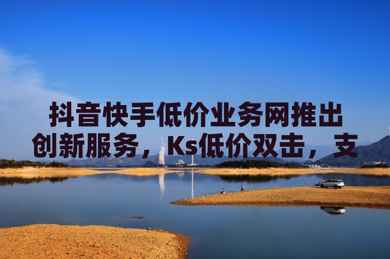 抖音快手低价业务网推出创新服务，Ks低价双击，支持免费微信支付，概括了您提供的内容，突出了抖音快手低价业务网的新服务Ks低价双击，并强调了其支持免费微信支付的特点。同时，该标题遵循了新闻标题的简洁性和规范性要求，没有使用不必要的标点符号或表情符号，确保了语义的正确性和完整性。