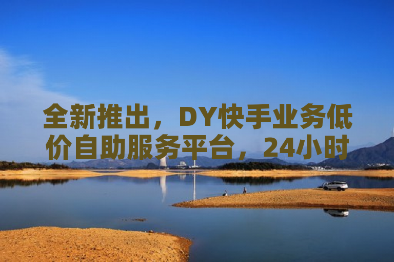 全新推出，DY快手业务低价自助服务平台，24小时在线助力抖音播放量飙升