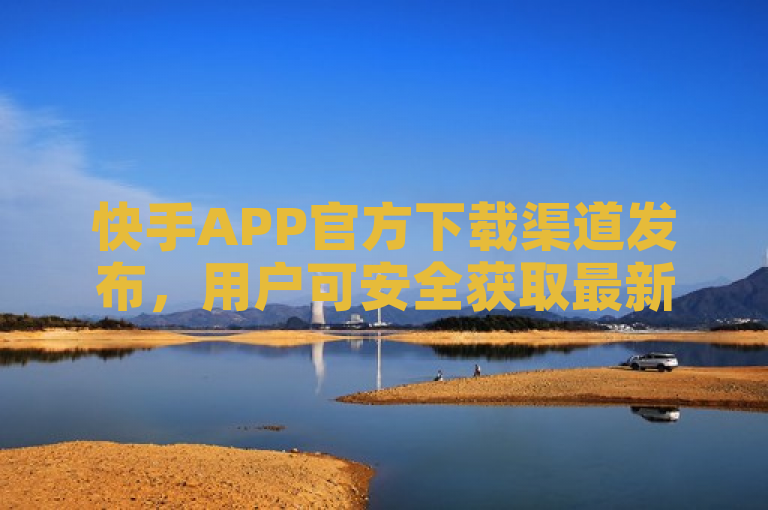 快手APP官方下载渠道发布，用户可安全获取最新版本