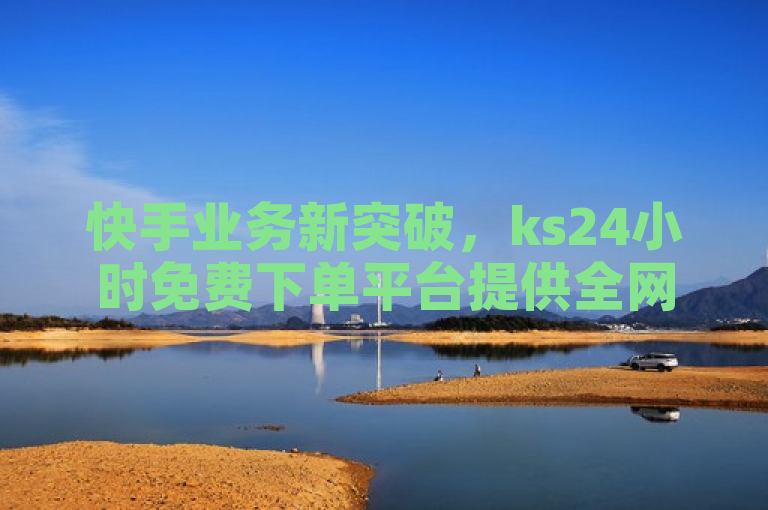 快手业务新突破，ks24小时免费下单平台提供全网最低价播放量和点赞服务