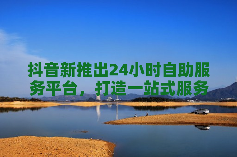 抖音新推出24小时自助服务平台，打造一站式服务解决方案，简洁明了地概括了抖音新推出的24小时自助服务平台的核心特点，即全天候、自助式以及综合性的服务解决方案。它能够迅速吸引读者的注意力，并传达出平台旨在提供更加便捷、高效服务的主旨。