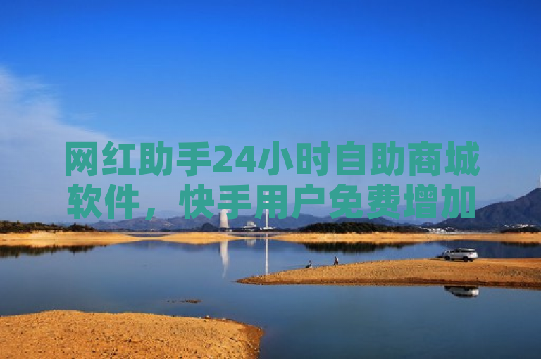 网红助手24小时自助商城软件，快手用户免费增加点赞数量，热度购买链接曝光