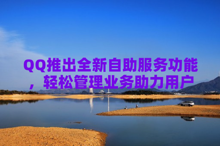 QQ推出全新自助服务功能，轻松管理业务助力用户高效便捷