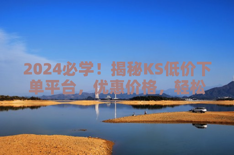 2024必学！揭秘KS低价下单平台，优惠价格，轻松订购服务！