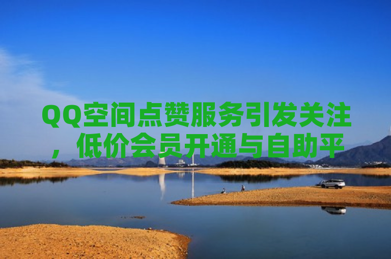 QQ空间点赞服务引发关注，低价会员开通与自助平台承诺海量赞数