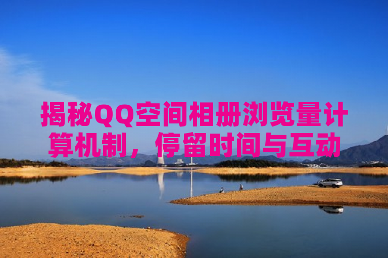 揭秘QQ空间相册浏览量计算机制，停留时间与互动行为共同决定