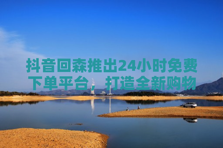 抖音回森推出24小时免费下单平台，打造全新购物体验！，简洁明了地传达了抖音回森推出的一项新服务——全天候的免费下单平台，同时强调了这是一个全新的购物体验。这样的标题能够吸引对新鲜事物和便利服务感兴趣的用户群体，尤其是那些喜欢尝试新平台的年轻消费者。