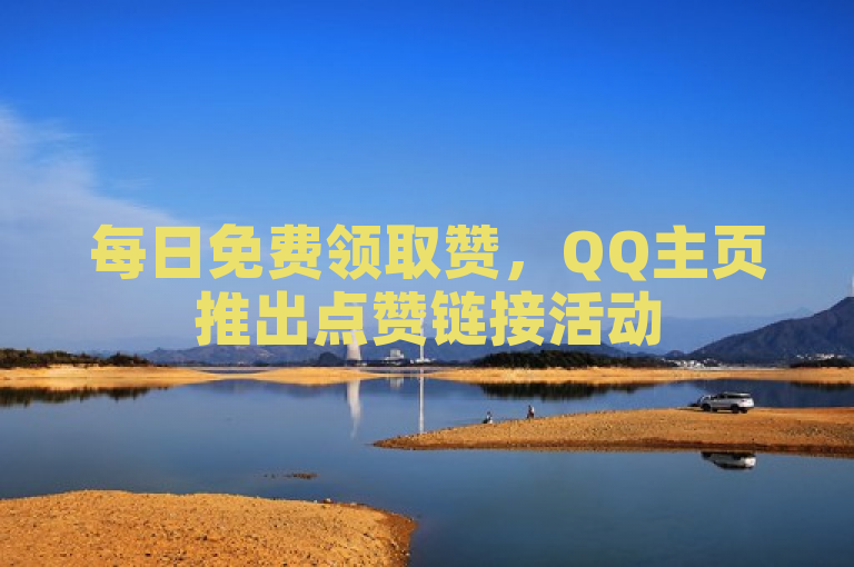 每日免费领取赞，QQ主页推出点赞链接活动