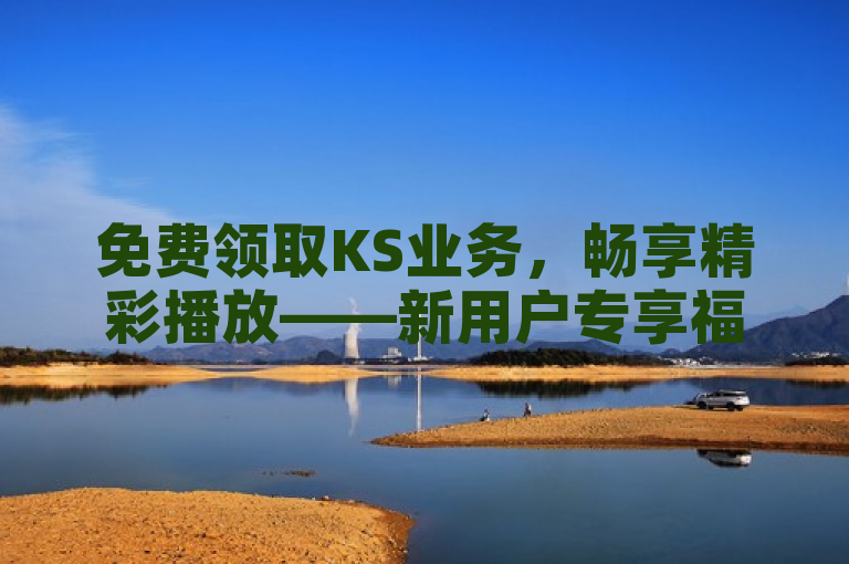 免费领取KS业务，畅享精彩播放——新用户专享福利