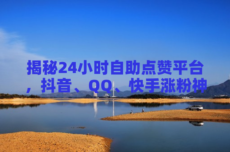 揭秘24小时自助点赞平台，抖音、QQ、快手涨粉神器真的免费吗？