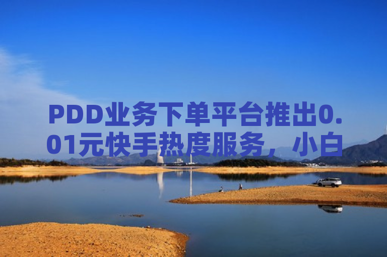 PDD业务下单平台推出0.01元快手热度服务，小白龙马山公司创新营销模式