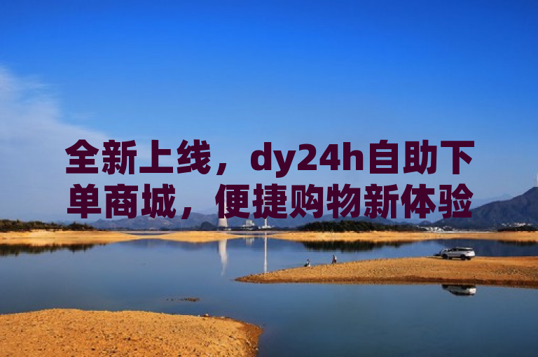 全新上线，dy24h自助下单商城，便捷购物新体验！