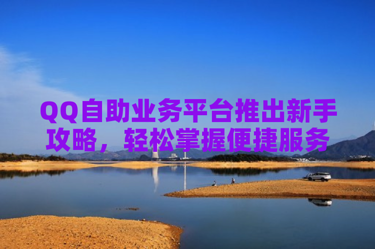 QQ自助业务平台推出新手攻略，轻松掌握便捷服务！